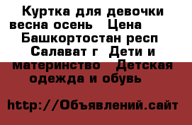 Куртка для девочки весна-осень › Цена ­ 500 - Башкортостан респ., Салават г. Дети и материнство » Детская одежда и обувь   